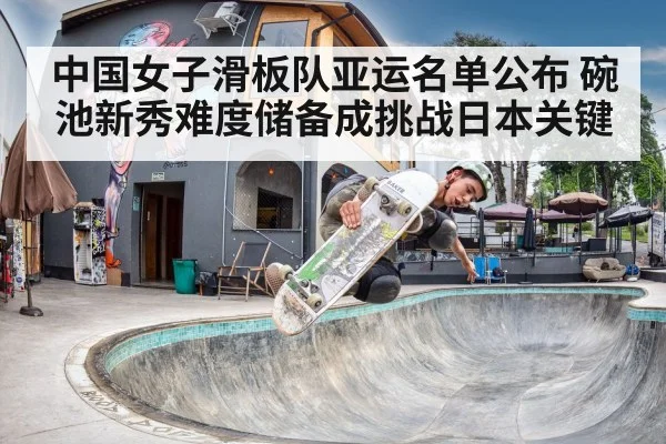 中国女子滑板队亚运名单公布 碗池新秀难度储备成挑战日本关键