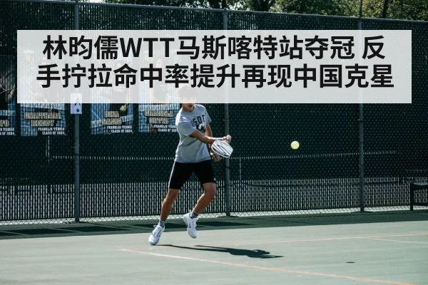 林昀儒WTT马斯喀特站夺冠 反手拧拉命中率提升再现中国克星