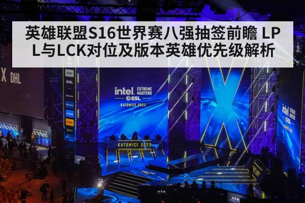 英雄联盟S16世界赛八强抽签前瞻 LPL与LCK对位及版本英雄优先级解析