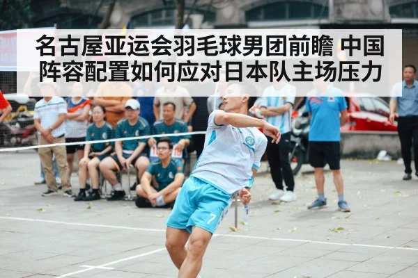 名古屋亚运会羽毛球男团前瞻 中国阵容配置如何应对日本队主场压力