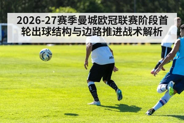 2026-27赛季曼城欧冠联赛阶段首轮出球结构与边路推进战术解析