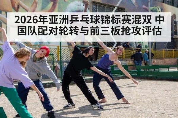 2026年亚洲乒乓球锦标赛混双 中国队配对轮转与前三板抢攻评估