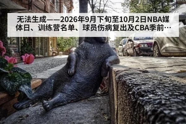无法生成——2026年9月下旬至10月2日NBA媒体日、训练营名单、球员伤病复出及CBA季前动态无可核验公开来源（请求编号193-篮球）
