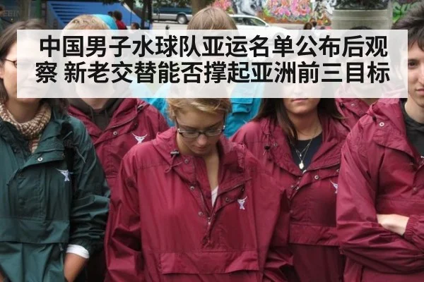 中国男子水球队亚运名单公布后观察 新老交替能否撑起亚洲前三目标