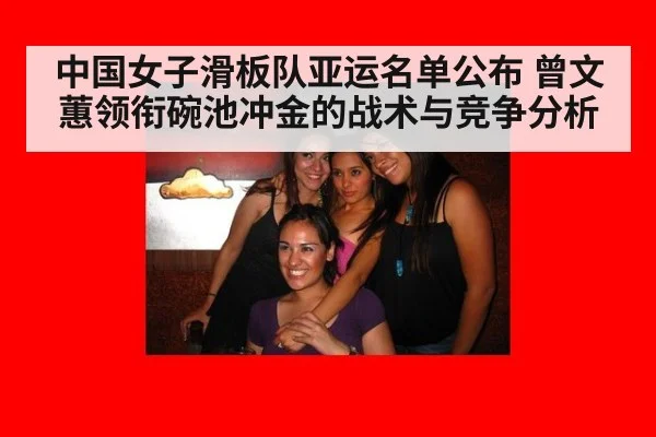 中国女子滑板队亚运名单公布 曾文蕙领衔碗池冲金的战术与竞争分析