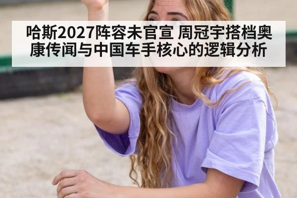 哈斯2027阵容未官宣 周冠宇搭档奥康传闻与中国车手核心的逻辑分析