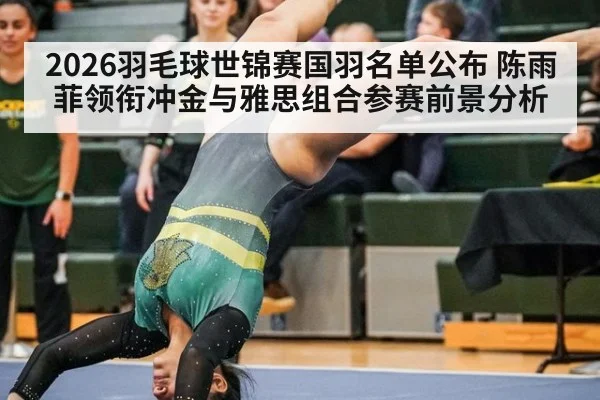 2026羽毛球世锦赛国羽名单公布 陈雨菲领衔冲金与雅思组合参赛前景分析