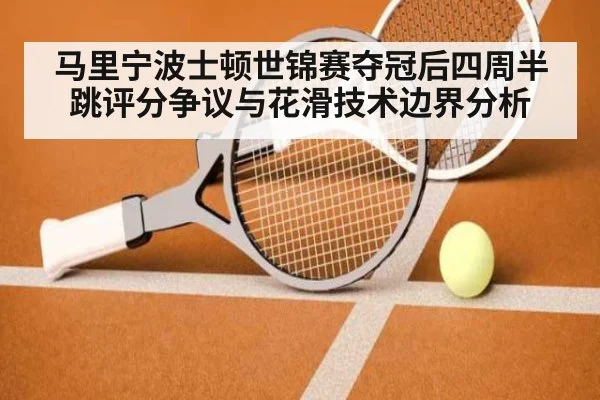 马里宁波士顿世锦赛夺冠后四周半跳评分争议与花滑技术边界分析